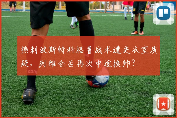 热刺波斯特科格鲁战术遭更衣室质疑，列维会否再次中途换帅？