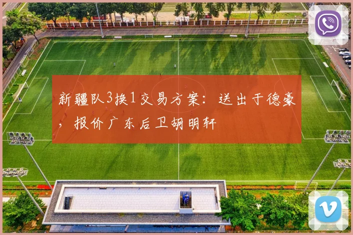 新疆队3换1交易方案：送出于德豪，报价广东后卫胡明轩
