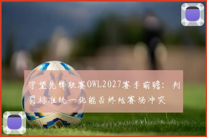 守望先锋联赛OWL2027赛季前瞻：判罚标准统一化能否终结赛场冲突