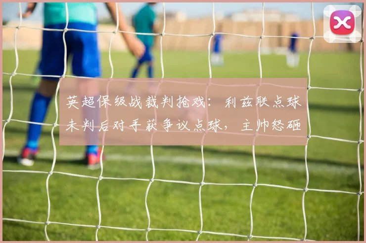 英超保级战裁判抢戏:利兹联点球未判后对手获争议点球,主帅怒砸水瓶