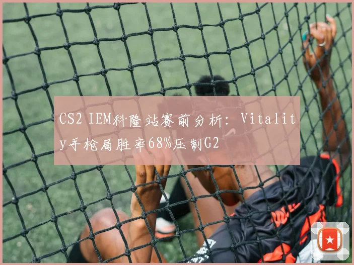 CS2 IEM科隆站赛前分析：Vitality手枪局胜率68%压制G2